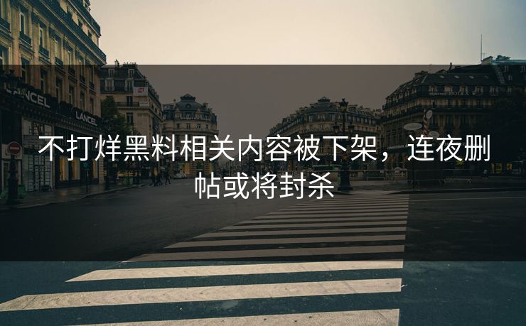 不打烊黑料相关内容被下架，连夜删帖或将封杀