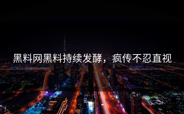 黑料网黑料持续发酵，疯传不忍直视