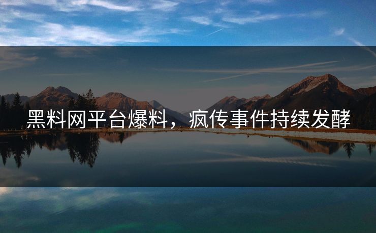 黑料网平台爆料，疯传事件持续发酵