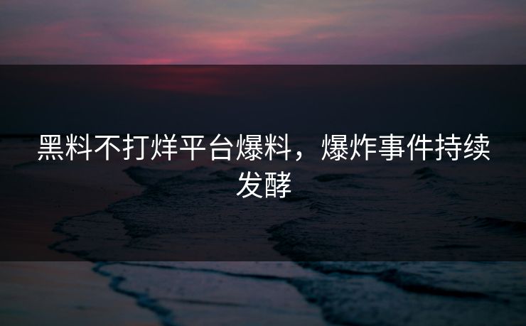 黑料不打烊平台爆料，爆炸事件持续发酵