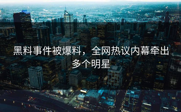 黑料事件被爆料，全网热议内幕牵出多个明星