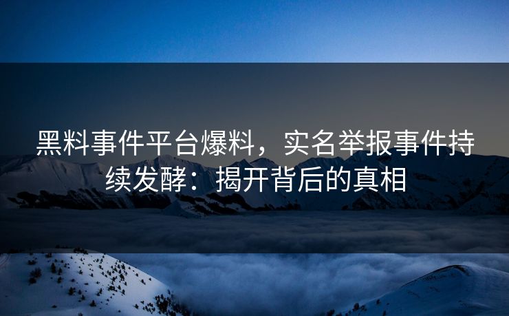 黑料事件平台爆料，实名举报事件持续发酵：揭开背后的真相