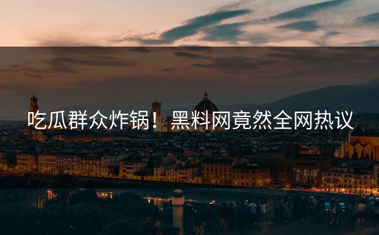 吃瓜群众炸锅！黑料网竟然全网热议