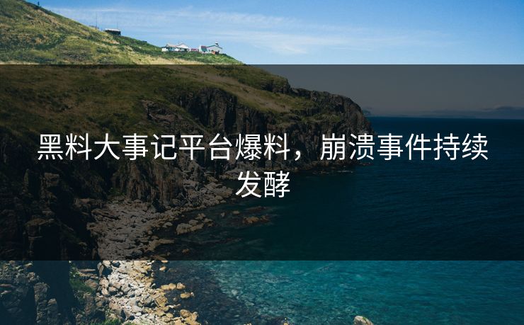 黑料大事记平台爆料，崩溃事件持续发酵