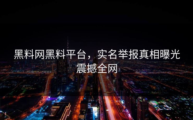 黑料网黑料平台，实名举报真相曝光震撼全网