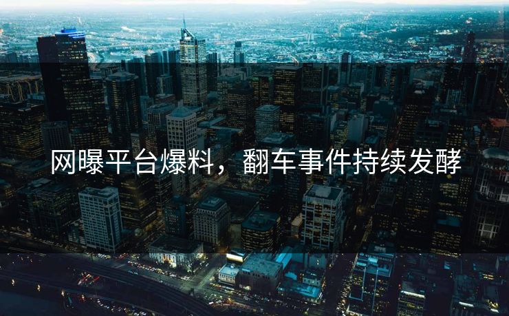 网曝平台爆料，翻车事件持续发酵