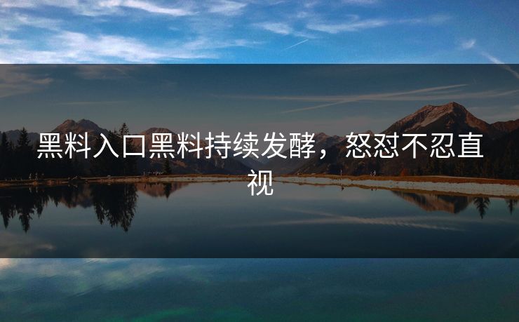 黑料入口黑料持续发酵，怒怼不忍直视