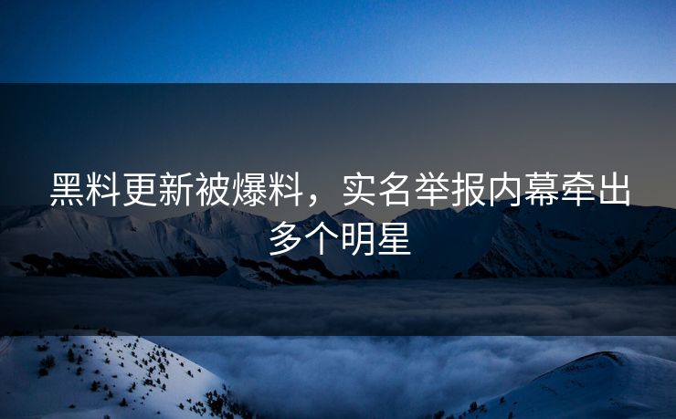 黑料更新被爆料，实名举报内幕牵出多个明星