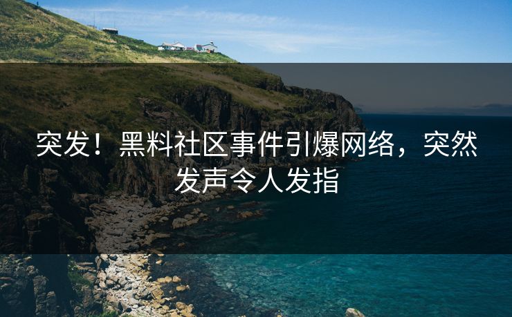 突发！黑料社区事件引爆网络，突然发声令人发指