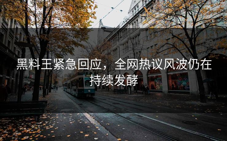 黑料王紧急回应，全网热议风波仍在持续发酵