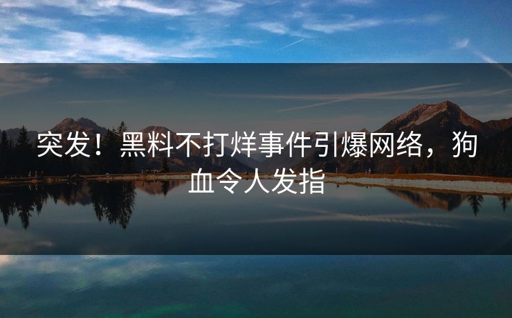 突发！黑料不打烊事件引爆网络，狗血令人发指