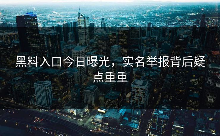 黑料入口今日曝光，实名举报背后疑点重重