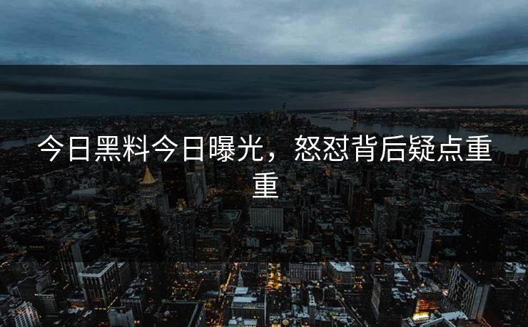 今日黑料今日曝光，怒怼背后疑点重重