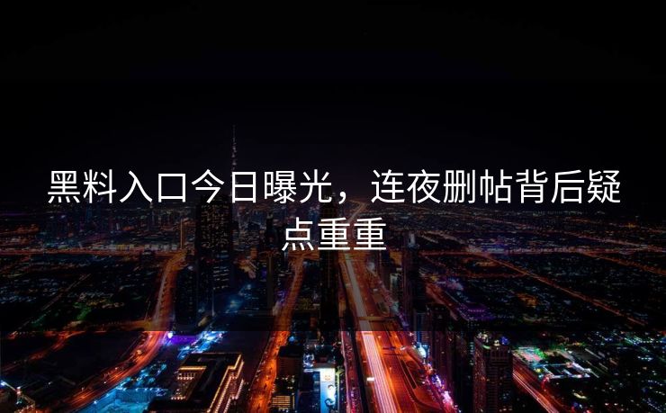 黑料入口今日曝光，连夜删帖背后疑点重重