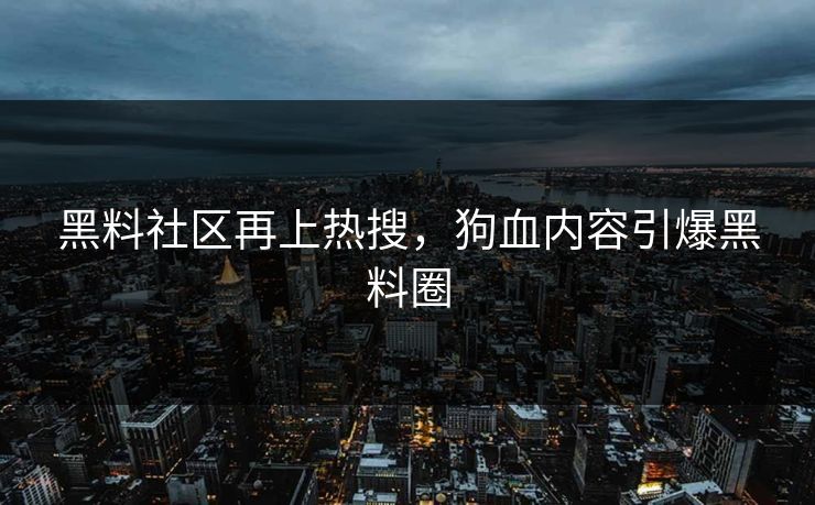 黑料社区再上热搜，狗血内容引爆黑料圈