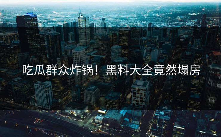 吃瓜群众炸锅！黑料大全竟然塌房