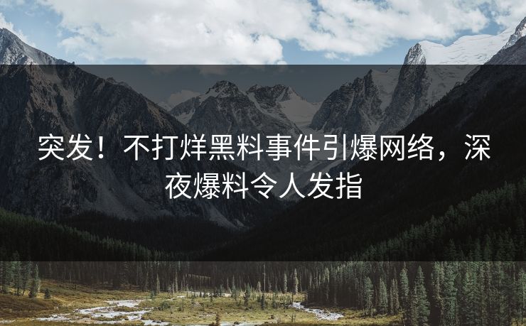 突发！不打烊黑料事件引爆网络，深夜爆料令人发指