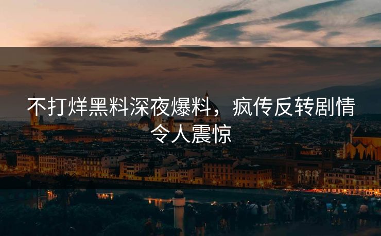 不打烊黑料深夜爆料，疯传反转剧情令人震惊