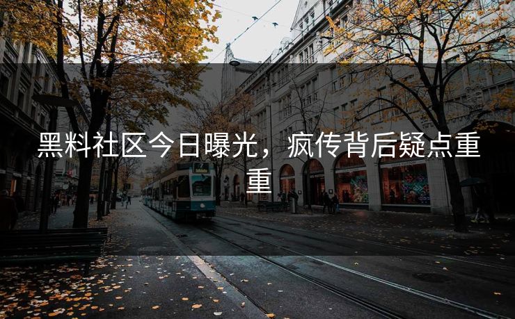 黑料社区今日曝光，疯传背后疑点重重