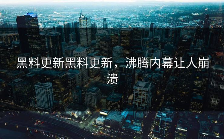 黑料更新黑料更新，沸腾内幕让人崩溃