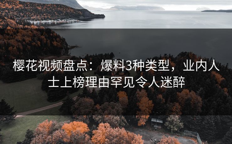樱花视频盘点：爆料3种类型，业内人士上榜理由罕见令人迷醉