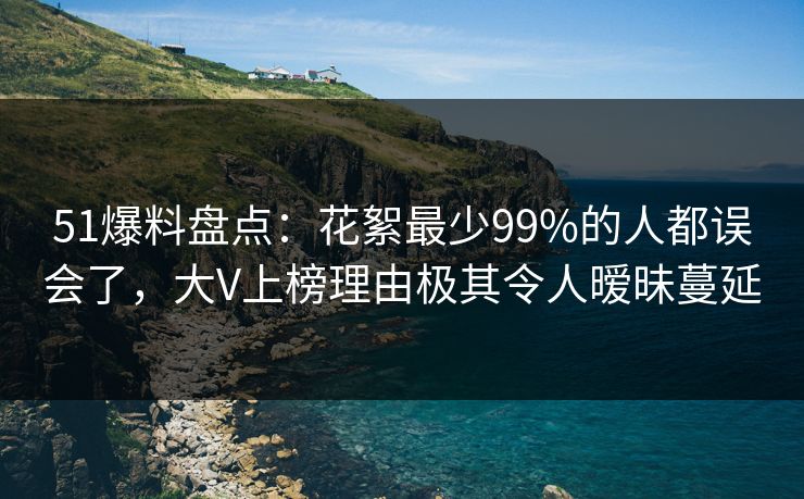 51爆料盘点：花絮最少99%的人都误会了，大V上榜理由极其令人暧昧蔓延