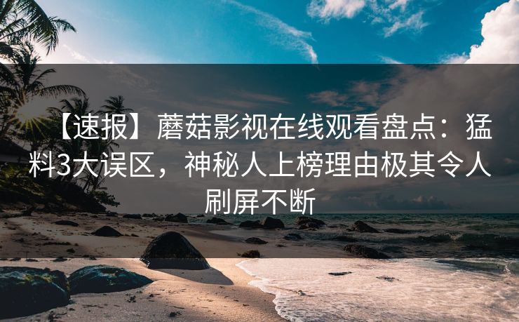 【速报】蘑菇影视在线观看盘点：猛料3大误区，神秘人上榜理由极其令人刷屏不断