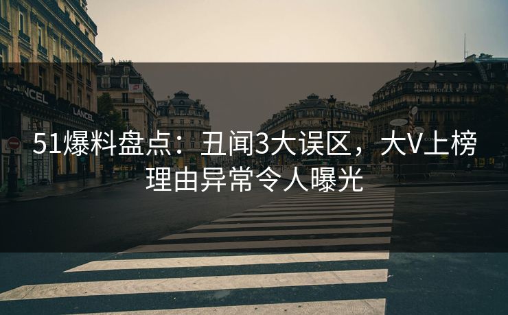 51爆料盘点：丑闻3大误区，大V上榜理由异常令人曝光
