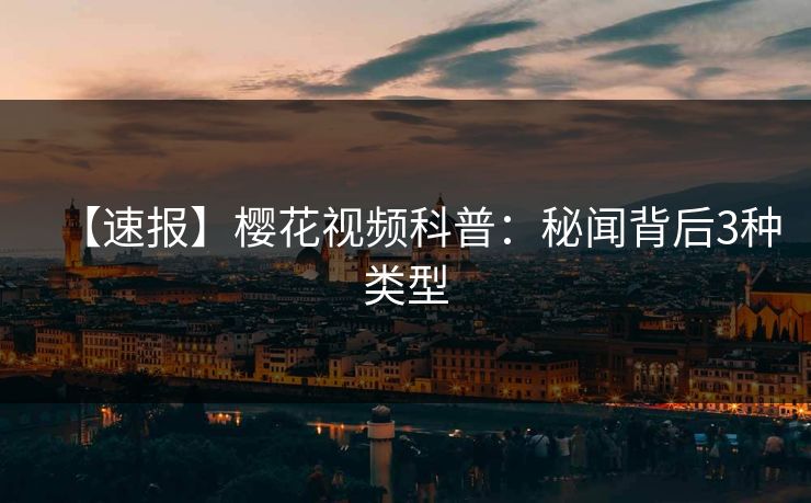 【速报】樱花视频科普：秘闻背后3种类型