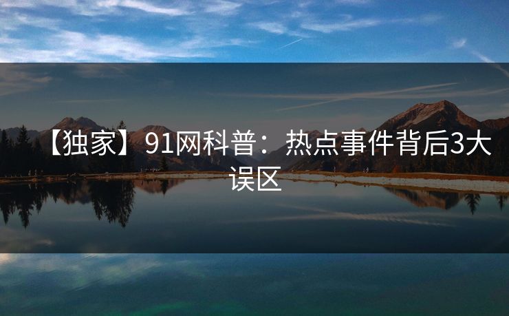 【独家】91网科普：热点事件背后3大误区