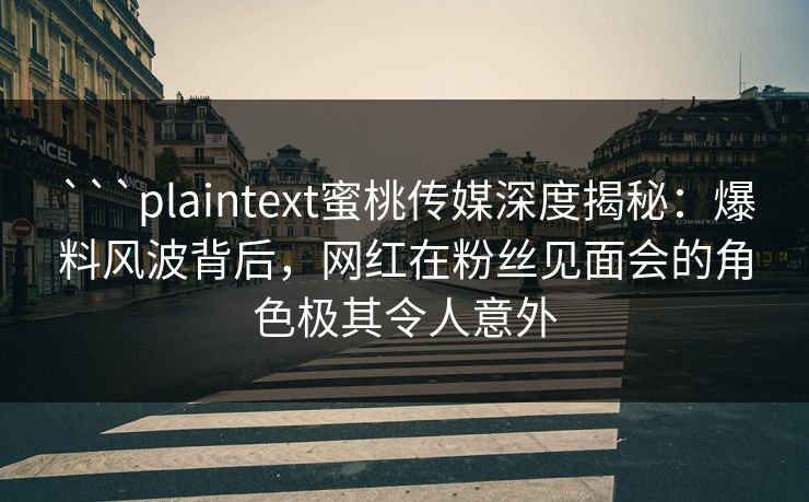```plaintext蜜桃传媒深度揭秘：爆料风波背后，网红在粉丝见面会的角色极其令人意外