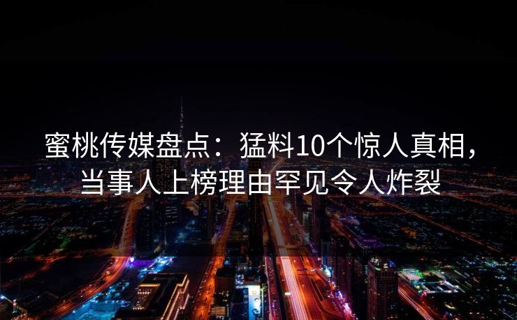 蜜桃传媒盘点：猛料10个惊人真相，当事人上榜理由罕见令人炸裂
