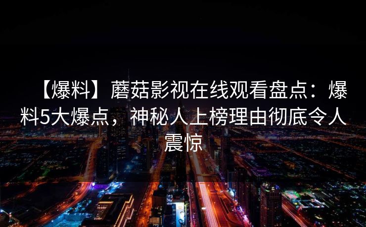 【爆料】蘑菇影视在线观看盘点：爆料5大爆点，神秘人上榜理由彻底令人震惊
