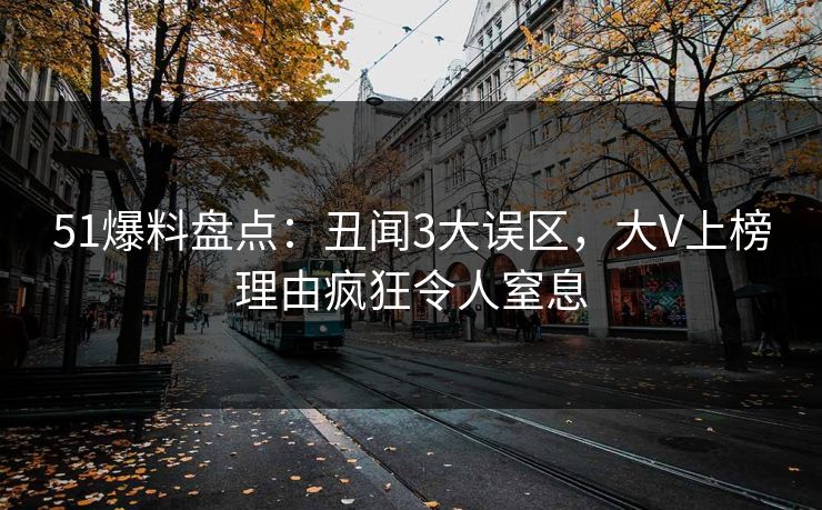51爆料盘点：丑闻3大误区，大V上榜理由疯狂令人窒息