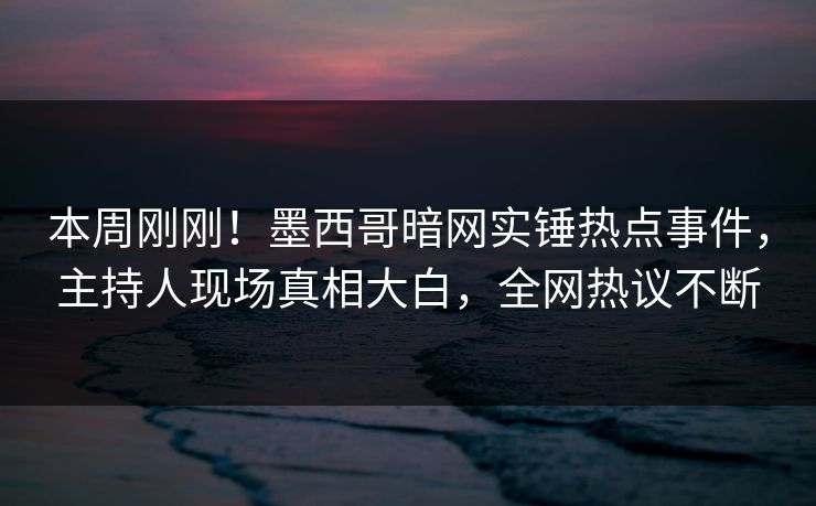 本周刚刚！墨西哥暗网实锤热点事件，主持人现场真相大白，全网热议不断