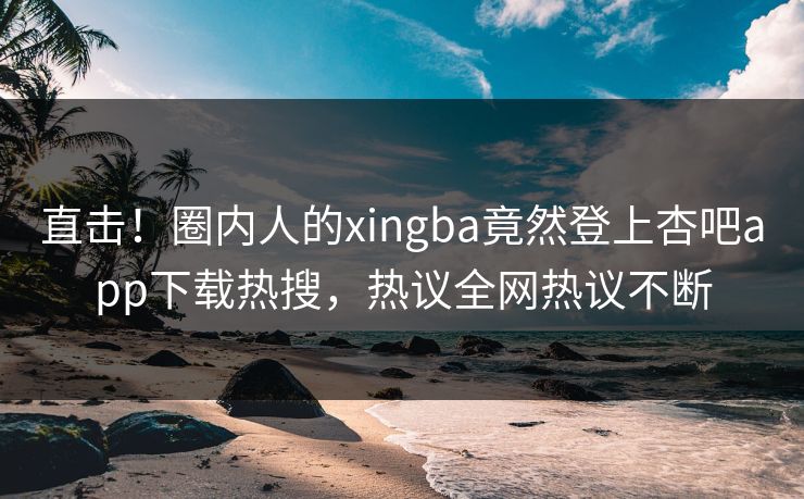 直击！圈内人的xingba竟然登上杏吧app下载热搜，热议全网热议不断