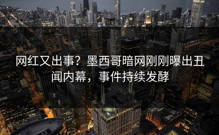 网红又出事？墨西哥暗网刚刚曝出丑闻内幕，事件持续发酵