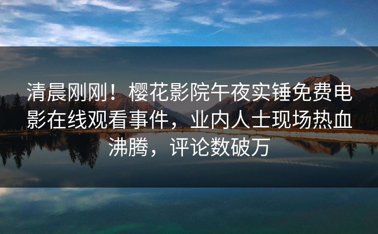 清晨刚刚！樱花影院午夜实锤免费电影在线观看事件，业内人士现场热血沸腾，评论数破万