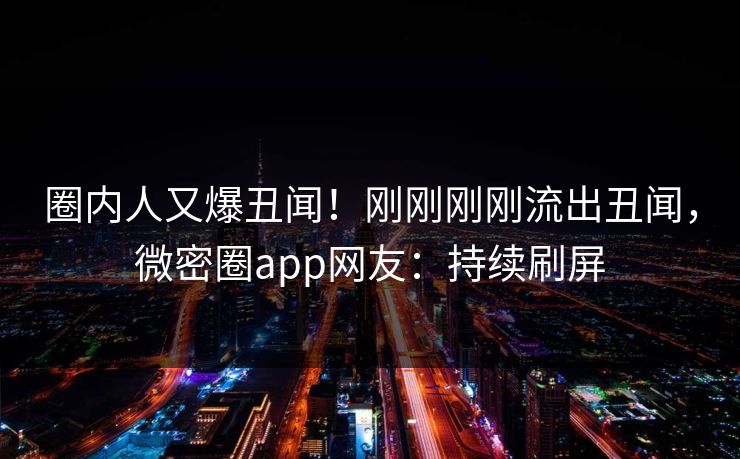 圈内人又爆丑闻！刚刚刚刚流出丑闻，微密圈app网友：持续刷屏