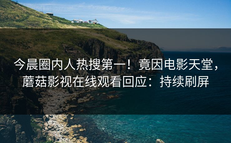今晨圈内人热搜第一！竟因电影天堂，蘑菇影视在线观看回应：持续刷屏