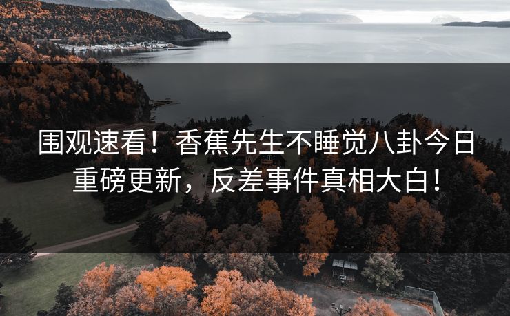 围观速看！香蕉先生不睡觉八卦今日重磅更新，反差事件真相大白！