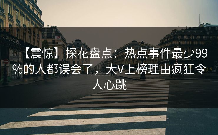 【震惊】探花盘点：热点事件最少99%的人都误会了，大V上榜理由疯狂令人心跳