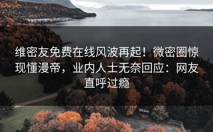 维密友免费在线风波再起！微密圈惊现懂漫帝，业内人士无奈回应：网友直呼过瘾
