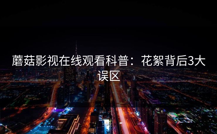 蘑菇影视在线观看科普：花絮背后3大误区