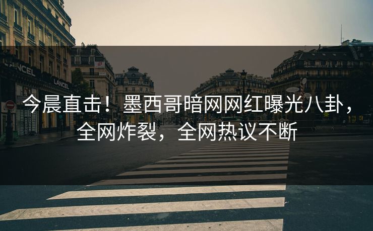 今晨直击！墨西哥暗网网红曝光八卦，全网炸裂，全网热议不断