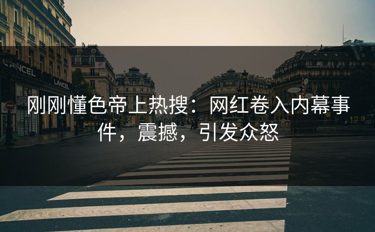 刚刚懂色帝上热搜：网红卷入内幕事件，震撼，引发众怒