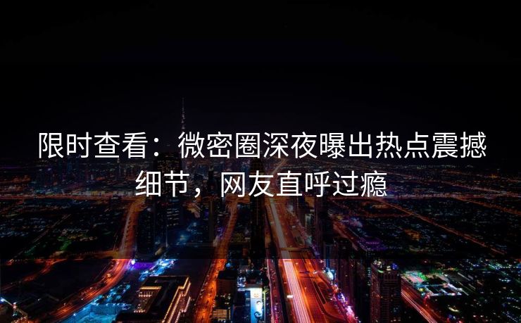 限时查看：微密圈深夜曝出热点震撼细节，网友直呼过瘾