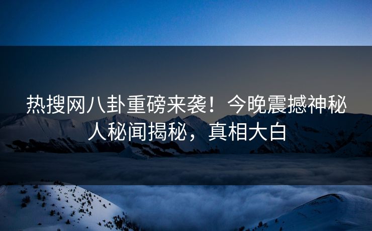热搜网八卦重磅来袭！今晚震撼神秘人秘闻揭秘，真相大白