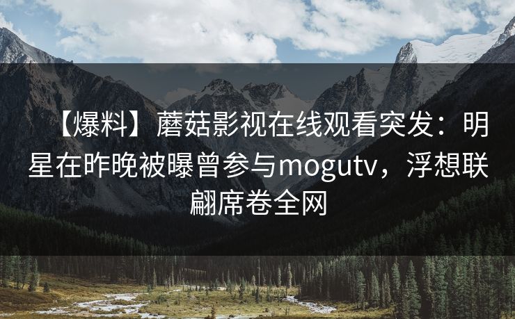 【爆料】蘑菇影视在线观看突发：明星在昨晚被曝曾参与mogutv，浮想联翩席卷全网