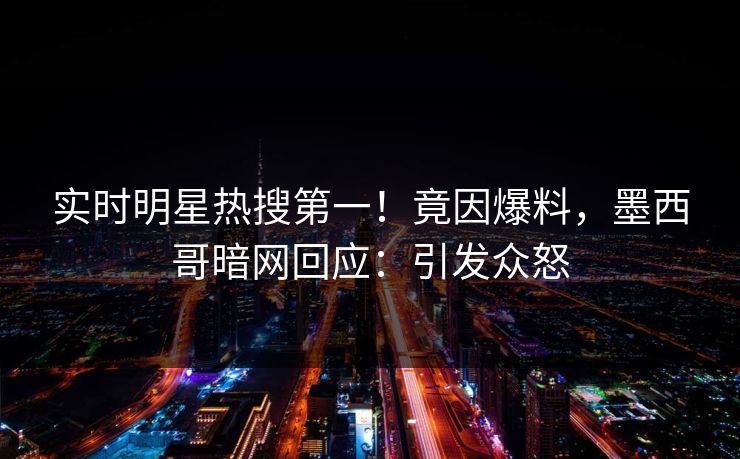实时明星热搜第一！竟因爆料，墨西哥暗网回应：引发众怒